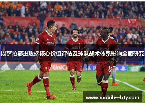 以萨拉赫进攻端核心价值评估及球队战术体系影响全面研究 以萨拉赫进攻端核心价值评估及球队战术体系影响全面研究