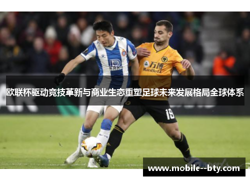 欧联杯驱动竞技革新与商业生态重塑足球未来发展格局全球体系 欧联杯驱动竞技革新与商业生态重塑足球未来发展格局全球体系