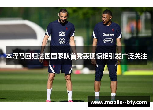 本泽马回归法国国家队首秀表现惊艳引发广泛关注