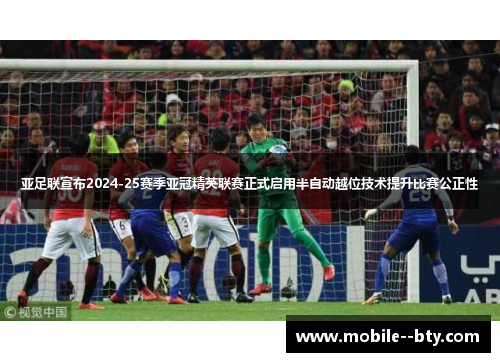 亚足联宣布2024-25赛季亚冠精英联赛正式启用半自动越位技术提升比赛公正性 亚足联宣布2024-25赛季亚冠精英联赛正式启用半自动越位技术提升比赛公正性