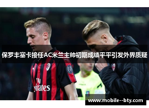 保罗丰塞卡接任AC米兰主帅初期成绩平平引发外界质疑 保罗丰塞卡接任AC米兰主帅初期成绩平平引发外界质疑