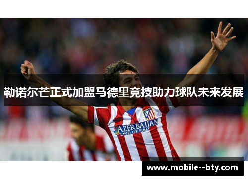 勒诺尔芒正式加盟马德里竞技助力球队未来发展 勒诺尔芒正式加盟马德里竞技助力球队未来发展