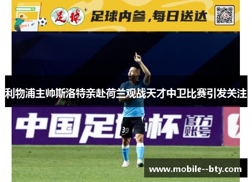 利物浦主帅斯洛特亲赴荷兰观战天才中卫比赛引发关注 利物浦主帅斯洛特亲赴荷兰观战天才中卫比赛引发关注