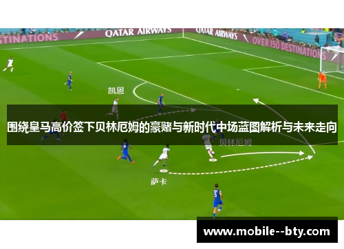 围绕皇马高价签下贝林厄姆的豪赌与新时代中场蓝图解析与未来走向