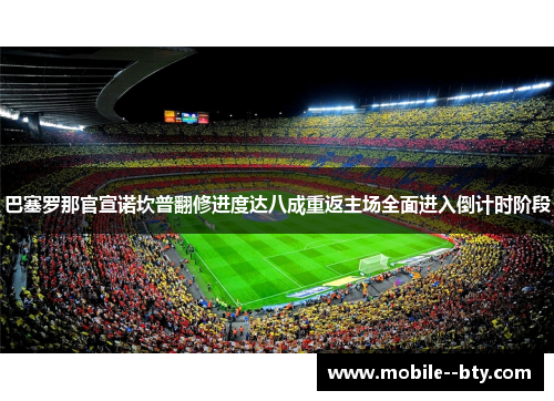 巴塞罗那官宣诺坎普翻修进度达八成重返主场全面进入倒计时阶段