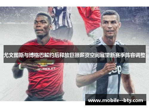 尤文图斯与博格巴解约后释放巨额薪资空间展望新赛季阵容调整 尤文图斯与博格巴解约后释放巨额薪资空间展望新赛季阵容调整