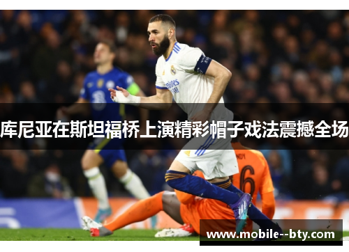 库尼亚在斯坦福桥上演精彩帽子戏法震撼全场 库尼亚在斯坦福桥上演精彩帽子戏法震撼全场