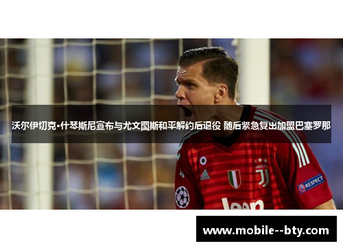 沃尔伊切克·什琴斯尼宣布与尤文图斯和平解约后退役 随后紧急复出加盟巴塞罗那