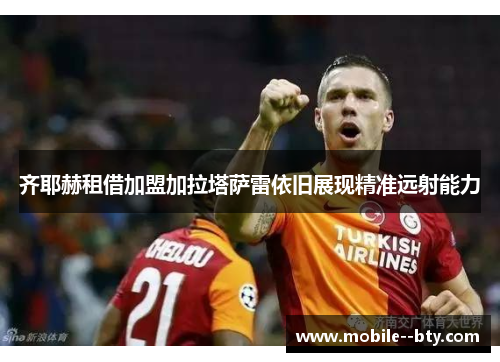 齐耶赫租借加盟加拉塔萨雷依旧展现精准远射能力