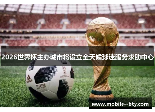 2026世界杯主办城市将设立全天候球迷服务求助中心 2026世界杯主办城市将设立全天候球迷服务求助中心