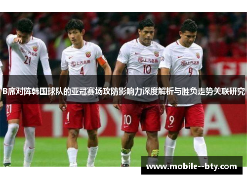 B席对阵韩国球队的亚冠赛场攻防影响力深度解析与胜负走势关联研究 B席对阵韩国球队的亚冠赛场攻防影响力深度解析与胜负走势关联研究