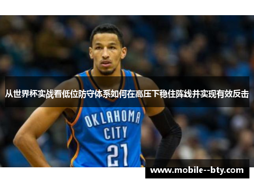从世界杯实战看低位防守体系如何在高压下稳住阵线并实现有效反击 从世界杯实战看低位防守体系如何在高压下稳住阵线并实现有效反击