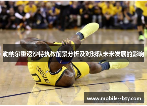 勒纳尔重返沙特执教前景分析及对球队未来发展的影响 勒纳尔重返沙特执教前景分析及对球队未来发展的影响