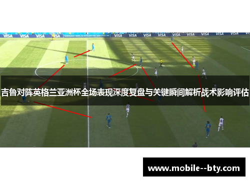 吉鲁对阵英格兰亚洲杯全场表现深度复盘与关键瞬间解析战术影响评估 吉鲁对阵英格兰亚洲杯全场表现深度复盘与关键瞬间解析战术影响评估