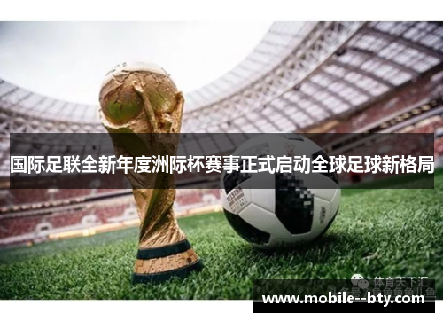 国际足联全新年度洲际杯赛事正式启动全球足球新格局