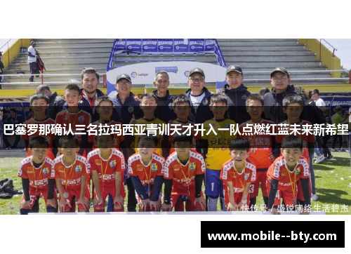 巴塞罗那确认三名拉玛西亚青训天才升入一队点燃红蓝未来新希望 巴塞罗那确认三名拉玛西亚青训天才升入一队点燃红蓝未来新希望