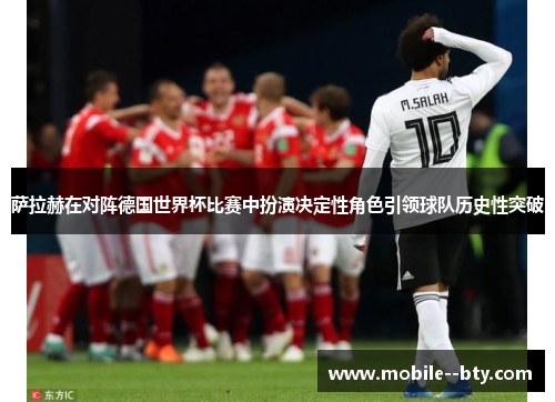 萨拉赫在对阵德国世界杯比赛中扮演决定性角色引领球队历史性突破 萨拉赫在对阵德国世界杯比赛中扮演决定性角色引领球队历史性突破