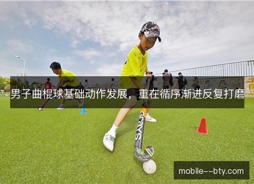 男子曲棍球基础动作发展,重在循序渐进反复打磨 男子曲棍球基础动作发展,重在循序渐进反复打磨