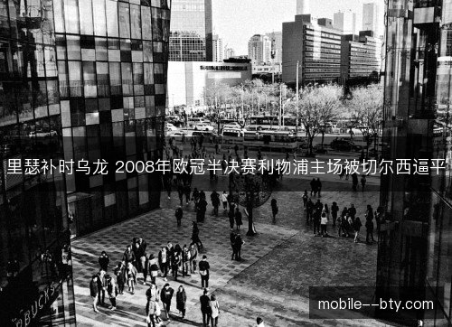 里瑟补时乌龙 2008年欧冠半决赛利物浦主场被切尔西逼平 里瑟补时乌龙 2008年欧冠半决赛利物浦主场被切尔西逼平